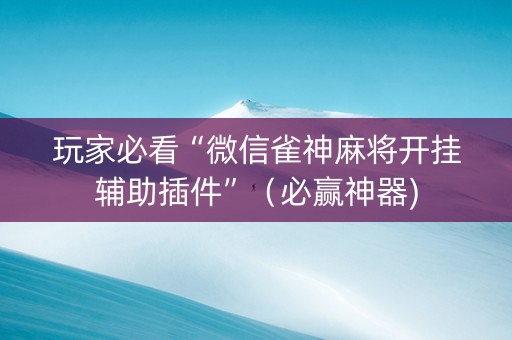 玩家必看“微信雀神麻将开挂辅助插件”（必赢神器)