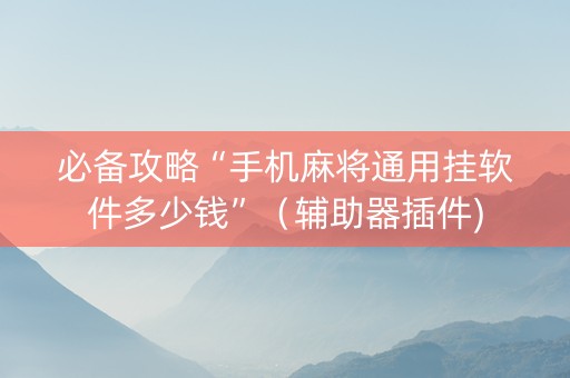 必备攻略“手机麻将通用挂软件多少钱”（辅助器插件)