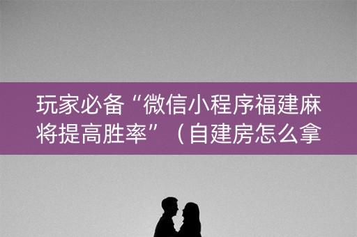 玩家必备“微信小程序福建麻将提高胜率”（自建房怎么拿好牌)