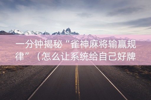 一分钟揭秘“雀神麻将输赢规律”（怎么让系统给自己好牌)
