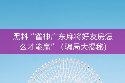 黑料“雀神广东麻将好友房怎么才能赢”（骗局大揭秘)