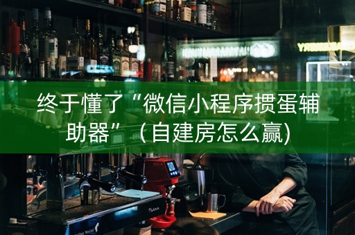 终于懂了“微信小程序掼蛋辅助器”（自建房怎么赢)