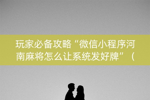 玩家必备攻略“微信小程序河南麻将怎么让系统发好牌”（助赢神器购买)