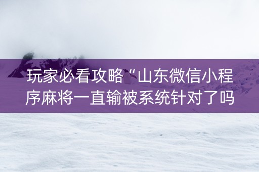玩家必看攻略“山东微信小程序麻将一直输被系统针对了吗”（专用神器下载)
