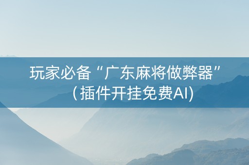 玩家必备“广东麻将做弊器”（插件开挂免费AI)