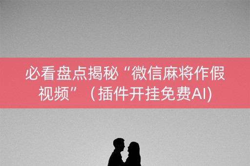 必看盘点揭秘“微信麻将作假视频”（插件开挂免费AI)