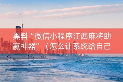 黑料“微信小程序江西麻将助赢神器”（怎么让系统给自己好牌)