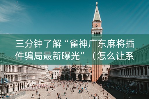 三分钟了解“雀神广东麻将插件骗局最新曝光”（怎么让系统给自己好牌)