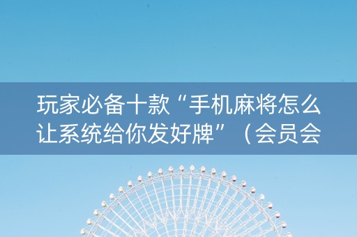玩家必备十款“手机麻将怎么让系统给你发好牌”（会员会提高胜率吗)