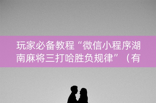 玩家必备教程“微信小程序湖南麻将三打哈胜负规律”（有没有猫腻)