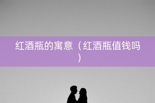 红酒瓶的寓意（红酒瓶值钱吗）