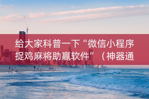 给大家科普一下“微信小程序捉鸡麻将助赢软件”（神器通用版)