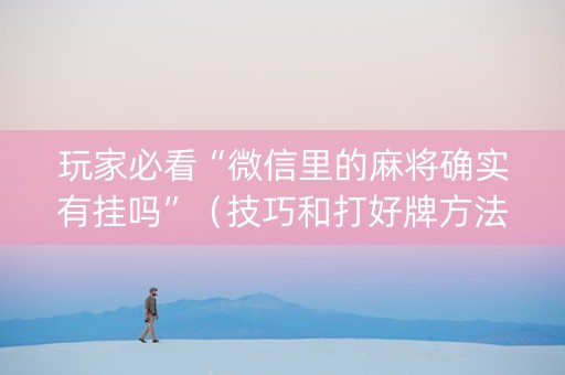 玩家必看“微信里的麻将确实有挂吗”（技巧和打好牌方法)