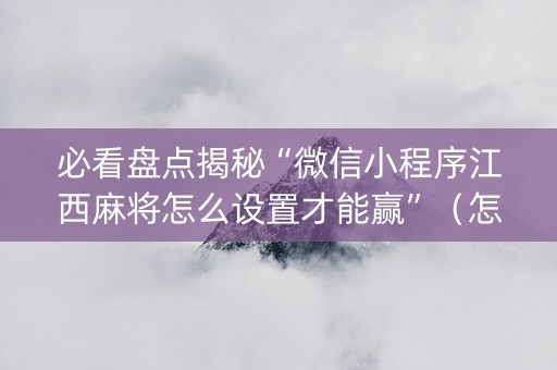 必看盘点揭秘“微信小程序江西麻将怎么设置才能赢”（怎么控制输赢)