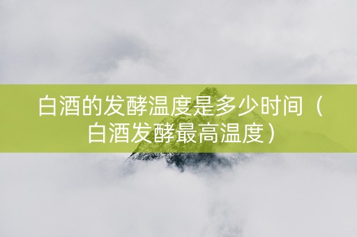 白酒的发酵温度是多少时间（白酒发酵最高温度）
