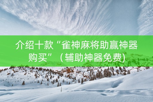 介绍十款“雀神麻将助赢神器购买”（辅助神器免费)