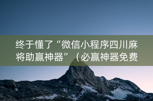 终于懂了“微信小程序四川麻将助赢神器”（必赢神器免费安装)