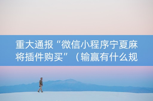 重大通报“微信小程序宁夏麻将插件购买”（输赢有什么规律)