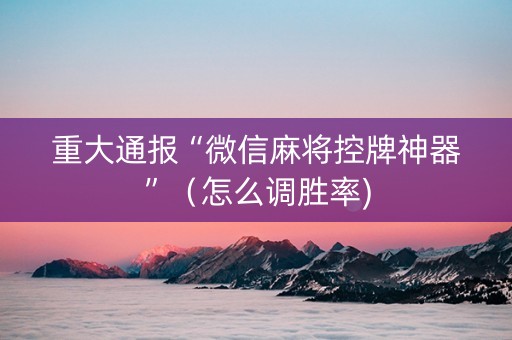 重大通报“微信麻将控牌神器”（怎么调胜率)