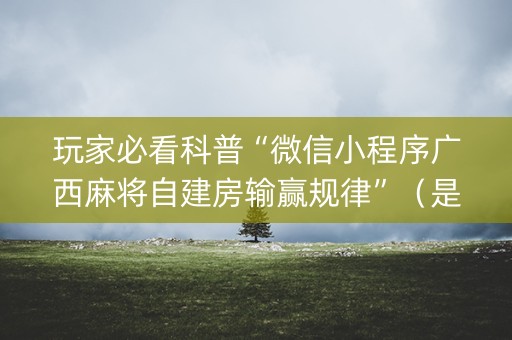 玩家必看科普“微信小程序广西麻将自建房输赢规律”（是否能开挂)