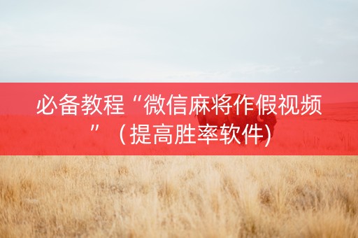 必备教程“微信麻将作假视频”（提高胜率软件)