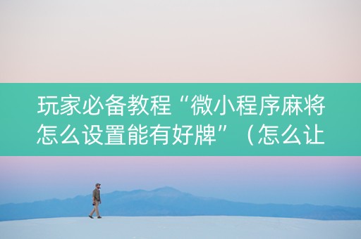 玩家必备教程“微小程序麻将怎么设置能有好牌”（怎么让系统给你发好牌)