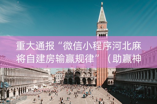 重大通报“微信小程序河北麻将自建房输赢规律”（助赢神器购买)