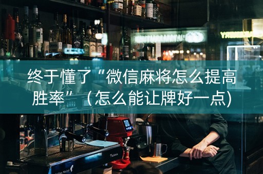 终于懂了“微信麻将怎么提高胜率”（怎么能让牌好一点)