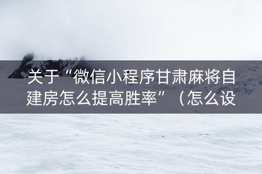 关于“微信小程序甘肃麻将自建房怎么提高胜率”（怎么设置能有好牌)