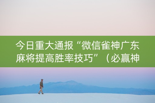 今日重大通报“微信雀神广东麻将提高胜率技巧”（必赢神器辅助器)