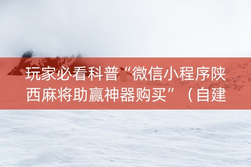 玩家必看科普“微信小程序陕西麻将助赢神器购买”（自建房胜负规律)