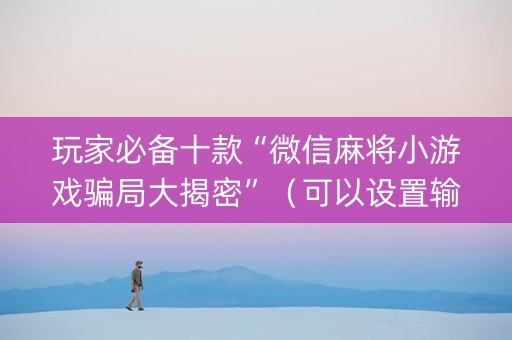 玩家必备十款“微信麻将小游戏骗局大揭密”（可以设置输赢吗)