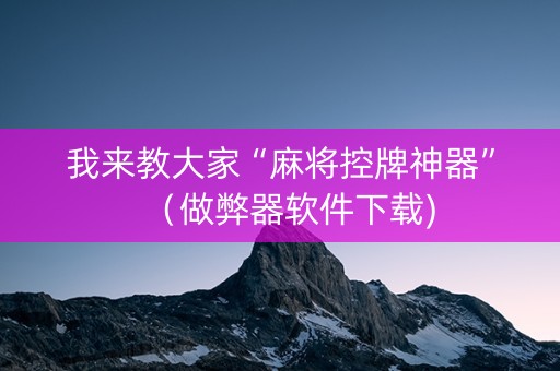 我来教大家“麻将控牌神器”（做弊器软件下载)