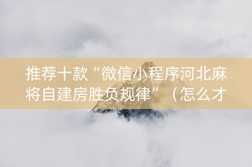 推荐十款“微信小程序河北麻将自建房胜负规律”（怎么才会赢)