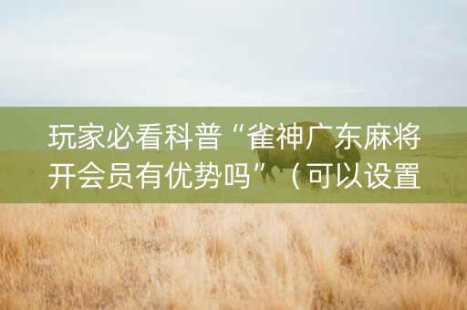 玩家必看科普“雀神广东麻将开会员有优势吗”（可以设置输赢吗)