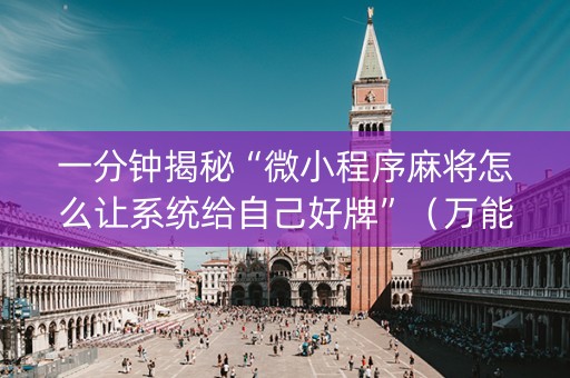一分钟揭秘“微小程序麻将怎么让系统给自己好牌”（万能开挂神器)