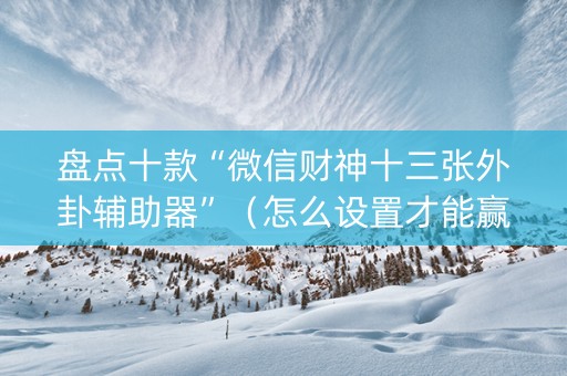 盘点十款“微信财神十三张外卦辅助器”（怎么设置才能赢)