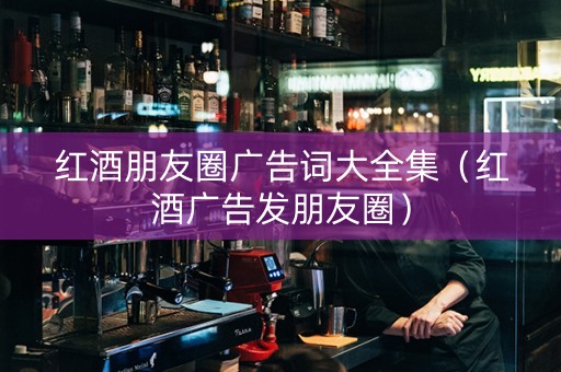 红酒朋友圈广告词大全集（红酒广告发朋友圈）