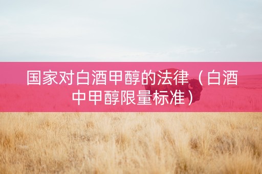 国家对白酒甲醇的法律（白酒中甲醇限量标准）