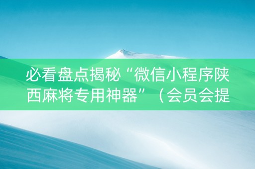 必看盘点揭秘“微信小程序陕西麻将专用神器”（会员会提高胜率吗)
