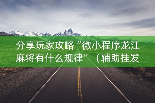 分享玩家攻略“微小程序龙江麻将有什么规律”（辅助挂发牌规律)