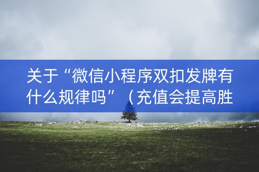 关于“微信小程序双扣发牌有什么规律吗”（充值会提高胜率么)