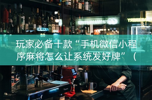 玩家必备十款“手机微信小程序麻将怎么让系统发好牌”（助赢神器购买)