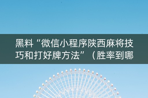 黑料“微信小程序陕西麻将技巧和打好牌方法”（胜率到哪调)