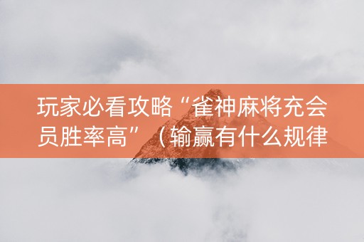 玩家必看攻略“雀神麻将充会员胜率高”（输赢有什么规律)