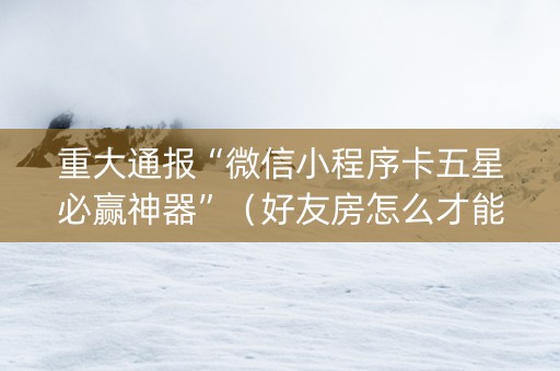 重大通报“微信小程序卡五星必赢神器”（好友房怎么才能赢)