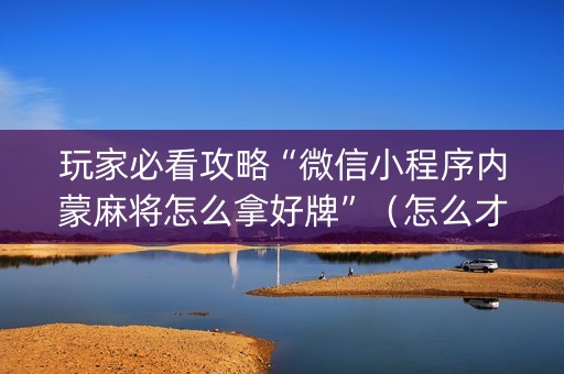 玩家必看攻略“微信小程序内蒙麻将怎么拿好牌”（怎么才会赢)