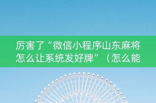 厉害了“微信小程序山东麻将怎么让系统发好牌”（怎么能让牌好一点)