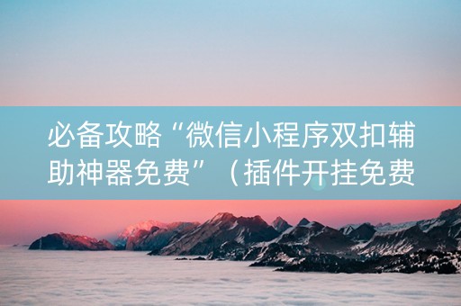 必备攻略“微信小程序双扣辅助神器免费”（插件开挂免费AI)