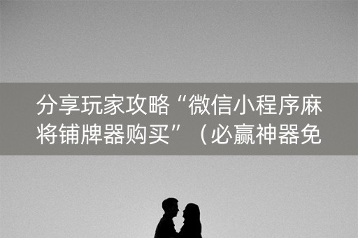 分享玩家攻略“微信小程序麻将铺牌器购买”（必赢神器免费安装)